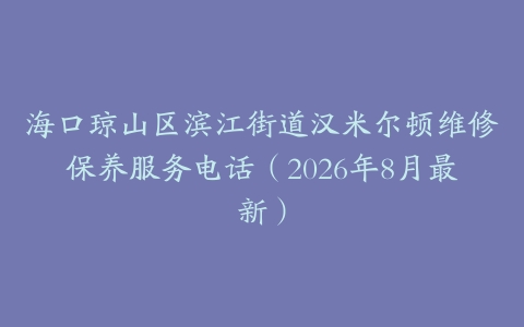 海口琼山区滨江街道汉米尔顿维修保养服务电话（2026年8月最新）