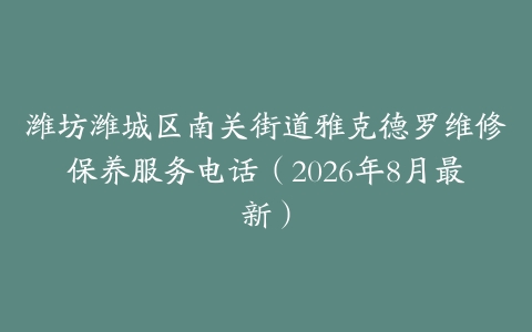 潍坊潍城区南关街道雅克德罗维修保养服务电话（2026年8月最新）