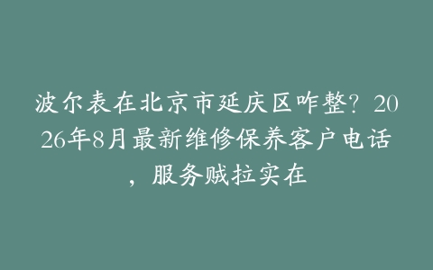 波尔表在北京市延庆区咋整？2026年8月最新维修保养客户电话，服务贼拉实在