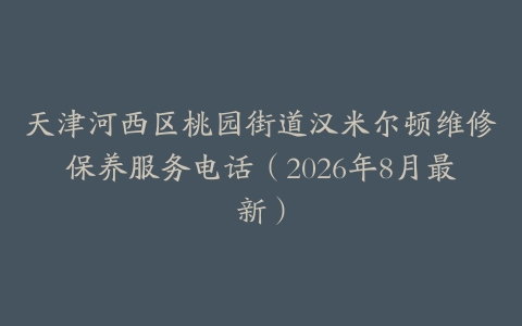 天津河西区桃园街道汉米尔顿维修保养服务电话（2026年8月最新）