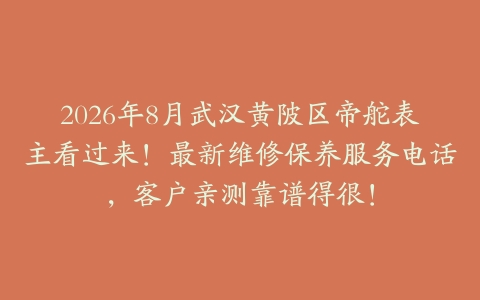 2026年8月武汉黄陂区帝舵表主看过来！最新维修保养服务电话，客户亲测靠谱得很！