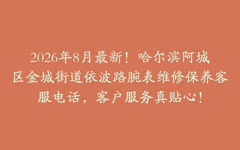 2026年8月最新！哈尔滨阿城区金城街道依波路腕表维修保养客服电话，客户服务真贴心！