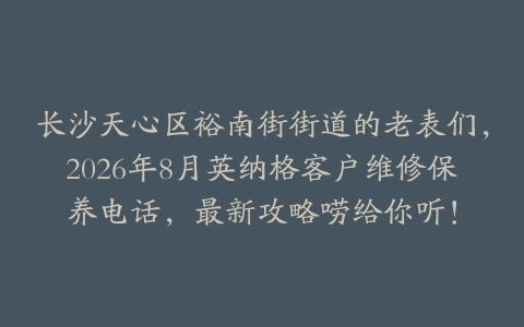 长沙天心区裕南街街道的老表们，2026年8月英纳格客户维修保养电话，最新攻略唠给你听！