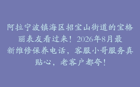 阿拉宁波镇海区招宝山街道的宝格丽表友看过来！2026年8月最新维修保养电话，客服小哥服务真贴心，老客户都夸！