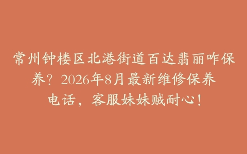 常州钟楼区北港街道百达翡丽咋保养？2026年8月最新维修保养电话，客服妹妹贼耐心！