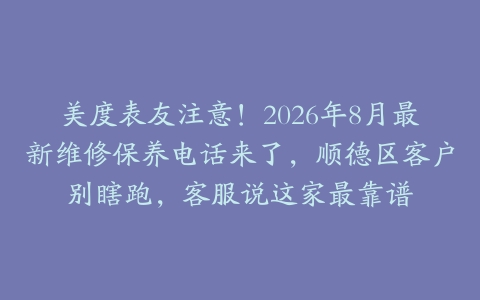 美度表友注意！2026年8月最新维修保养电话来了，顺德区客户别瞎跑，客服说这家最靠谱
