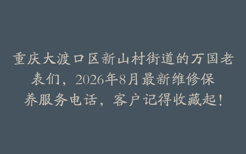 重庆大渡口区新山村街道的万国老表们，2026年8月最新维修保养服务电话，客户记得收藏起！