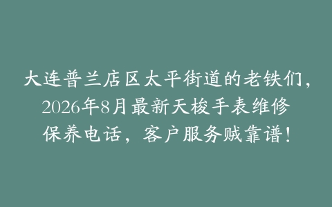 大连普兰店区太平街道的老铁们，2026年8月最新天梭手表维修保养电话，客户服务贼靠谱！