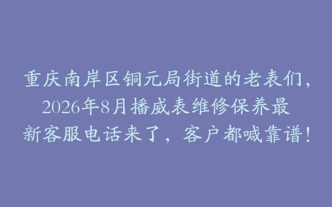 重庆南岸区铜元局街道的老表们，2026年8月播威表维修保养最新客服电话来了，客户都喊靠谱！