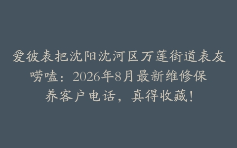 爱彼表把沈阳沈河区万莲街道表友唠嗑：2026年8月最新维修保养客户电话，真得收藏！