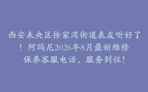 西安未央区徐家湾街道表友听好了！阿玛尼2026年8月最新维修保养客服电话，服务到位！