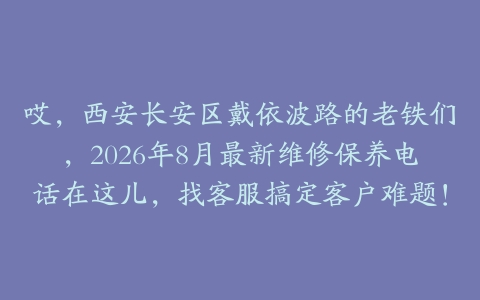 哎，西安长安区戴依波路的老铁们，2026年8月最新维修保养电话在这儿，找客服搞定客户难题！