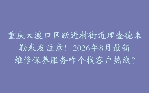 重庆大渡口区跃进村街道理查德米勒表友注意！2026年8月最新维修保养服务咋个找客户热线？