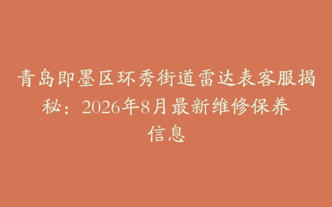 青岛即墨区环秀街道雷达表客服揭秘：2026年8月最新维修保养信息