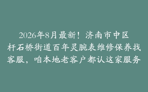 2026年8月最新！济南市中区杆石桥街道百年灵腕表维修保养找客服，咱本地老客户都认这家服务