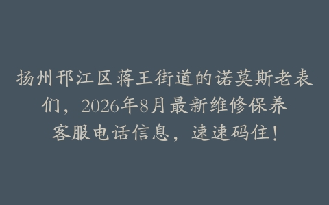 扬州邗江区蒋王街道的诺莫斯老表们，2026年8月最新维修保养客服电话信息，速速码住！