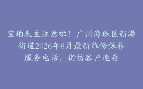 宝珀表主注意啦!广州海珠区新港街道2026年8月最新维修保养服务电话,街坊客户速存