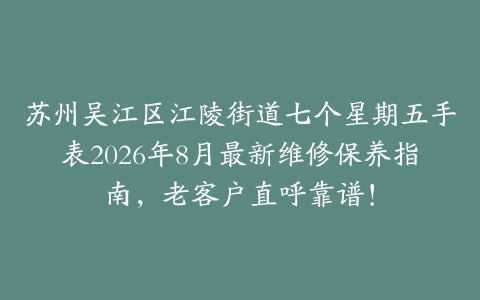 苏州吴江区江陵街道七个星期五手表2026年8月最新维修保养指南，老客户直呼靠谱！