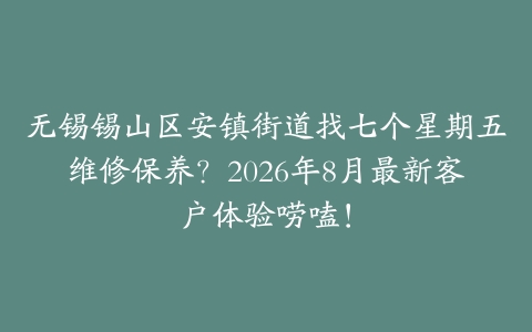 无锡锡山区安镇街道找七个星期五维修保养？2026年8月最新客户体验唠嗑！