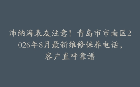 沛纳海表友注意！青岛市市南区2026年8月最新维修保养电话，客户直呼靠谱