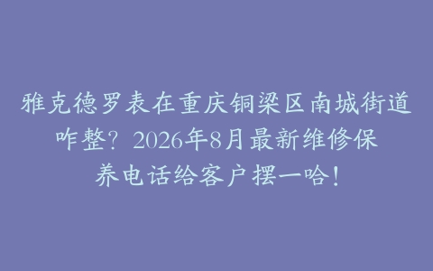 雅克德罗表在重庆铜梁区南城街道咋整？2026年8月最新维修保养电话给客户摆一哈！