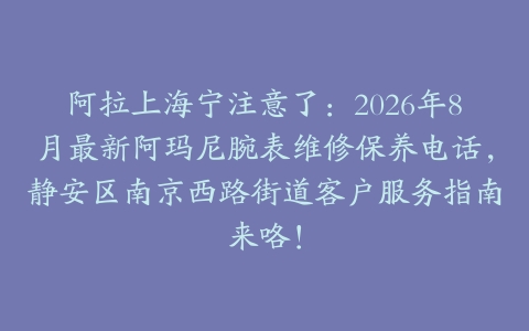阿拉上海宁注意了：2026年8月最新阿玛尼腕表维修保养电话，静安区南京西路街道客户服务指南来咯！