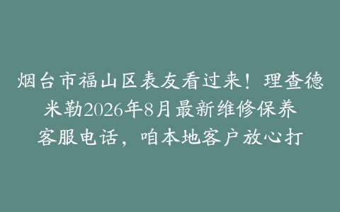 烟台市福山区表友看过来！理查德米勒2026年8月最新维修保养客服电话，咱本地客户放心打