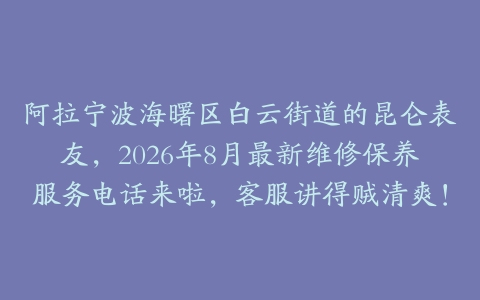 阿拉宁波海曙区白云街道的昆仑表友，2026年8月最新维修保养服务电话来啦，客服讲得贼清爽！