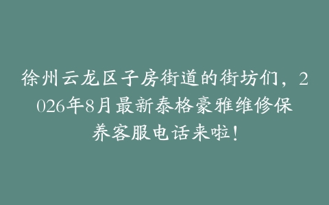 徐州云龙区子房街道的街坊们，2026年8月最新泰格豪雅维修保养客服电话来啦！