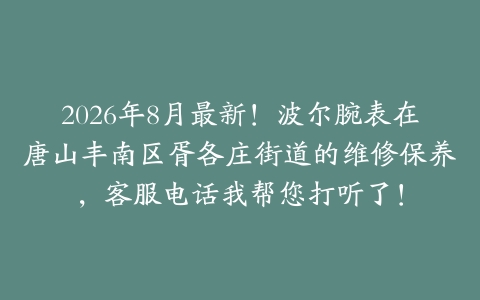2026年8月最新！波尔腕表在唐山丰南区胥各庄街道的维修保养，客服电话我帮您打听了！