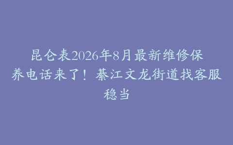 昆仑表2026年8月最新维修保养电话来了！綦江文龙街道找客服稳当