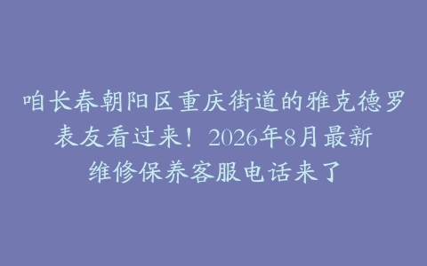 咱长春朝阳区重庆街道的雅克德罗表友看过来！2026年8月最新维修保养客服电话来了