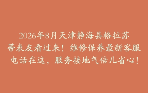 2026年8月天津静海县格拉苏蒂表友看过来！维修保养最新客服电话在这，服务接地气倍儿省心！