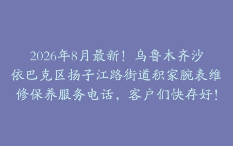 2026年8月最新！乌鲁木齐沙依巴克区扬子江路街道积家腕表维修保养服务电话，客户们快存好！