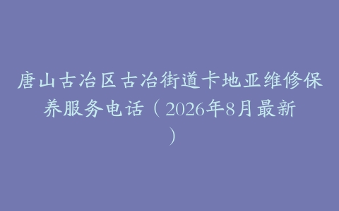 唐山古冶区古冶街道卡地亚维修保养服务电话（2026年8月最新）