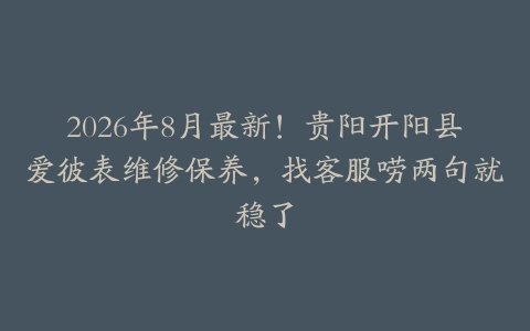 2026年8月最新！贵阳开阳县爱彼表维修保养，找客服唠两句就稳了