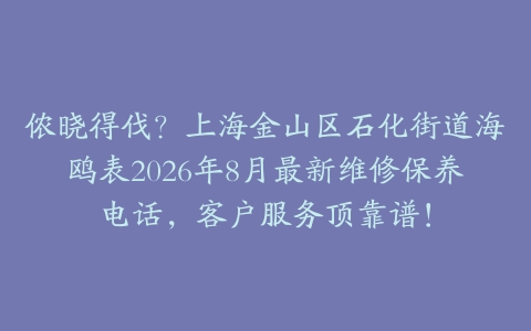 侬晓得伐？上海金山区石化街道海鸥表2026年8月最新维修保养电话，客户服务顶靠谱！
