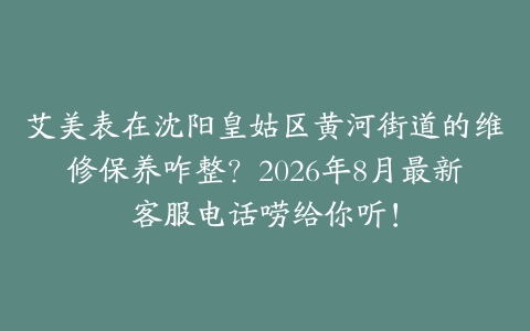 艾美表在沈阳皇姑区黄河街道的维修保养咋整？2026年8月最新客服电话唠给你听！