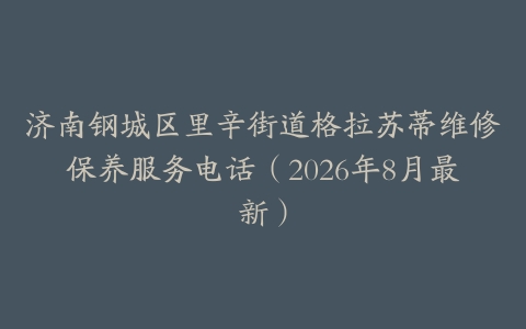 济南钢城区里辛街道格拉苏蒂维修保养服务电话（2026年8月最新）