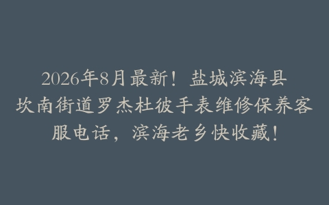 2026年8月最新！盐城滨海县坎南街道罗杰杜彼手表维修保养客服电话，滨海老乡快收藏！