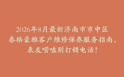 2026年8月最新济南市市中区泰格豪雅客户维修保养服务指南，表友唠嗑别打错电话！