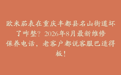 欧米茄表在重庆丰都县名山街道坏了咋整？2026年8月最新维修保养电话，老客户都说客服巴适得板！