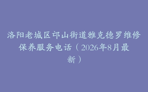 洛阳老城区邙山街道雅克德罗维修保养服务电话（2026年8月最新）