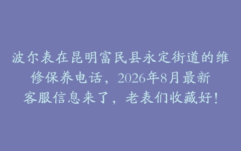 波尔表在昆明富民县永定街道的维修保养电话，2026年8月最新客服信息来了，老表们收藏好！