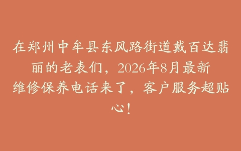 在郑州中牟县东风路街道戴百达翡丽的老表们，2026年8月最新维修保养电话来了，客户服务超贴心！