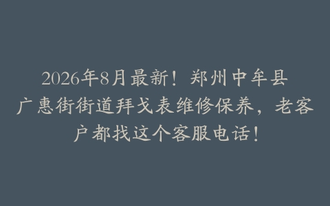 2026年8月最新！郑州中牟县广惠街街道拜戈表维修保养，老客户都找这个客服电话！