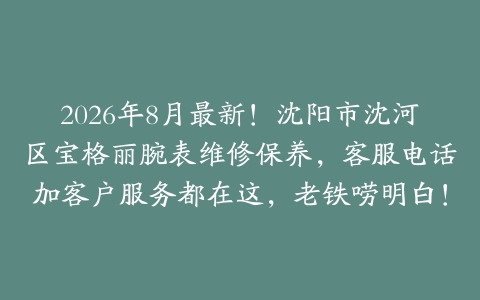 2026年8月最新！沈阳市沈河区宝格丽腕表维修保养，客服电话加客户服务都在这，老铁唠明白！