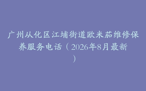广州从化区江埔街道欧米茄维修保养服务电话（2026年8月最新）