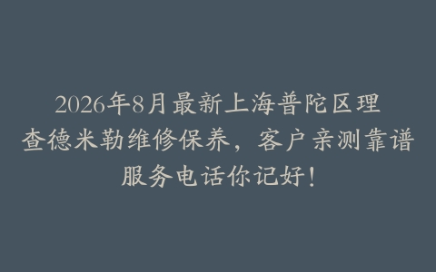2026年8月最新上海普陀区理查德米勒维修保养，客户亲测靠谱服务电话你记好！