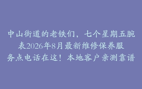 中山街道的老铁们，七个星期五腕表2026年8月最新维修保养服务点电话在这！本地客户亲测靠谱
